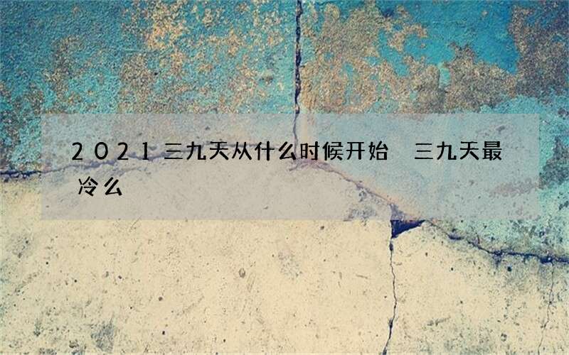 2021三九天从什么时候开始 三九天最冷么